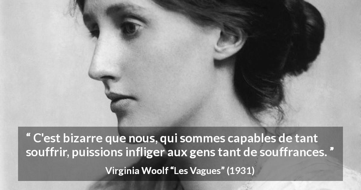 Citation de Virginia Woolf sur la souffrance tirée des Vagues - C'est bizarre que nous, qui sommes capables de tant souffrir, puissions infliger aux gens tant de souffrances.