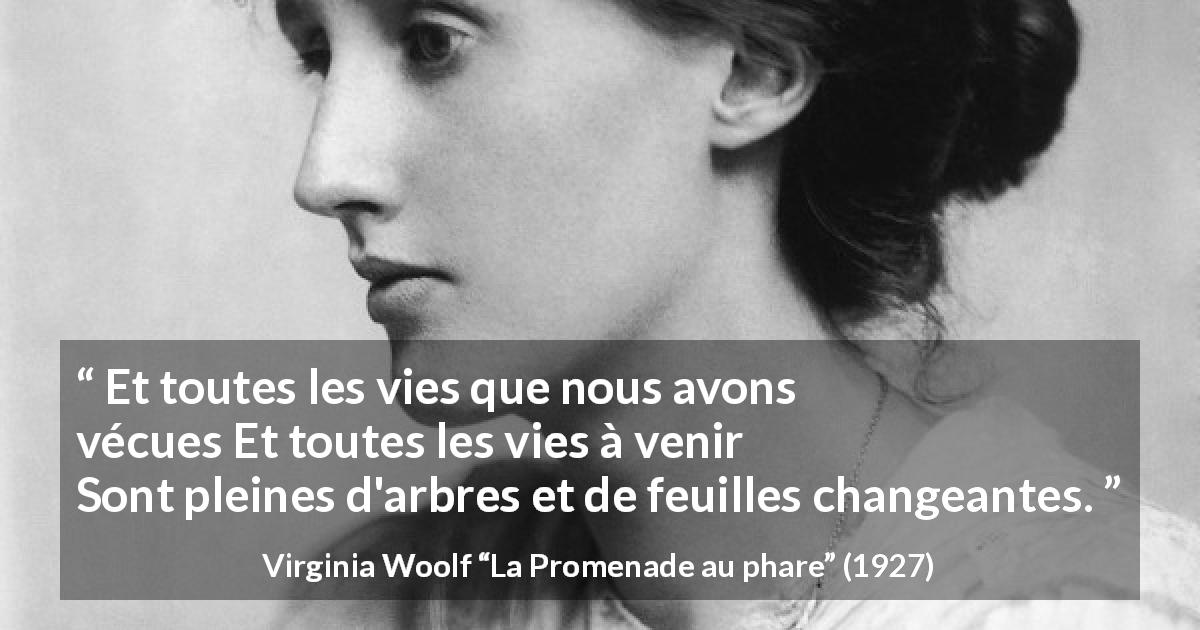 Citation de Virginia Woolf sur la vie tirée de La Promenade au phare - Et toutes les vies que nous avons vécues
Et toutes les vies à venir
Sont pleines d'arbres et de feuilles changeantes.