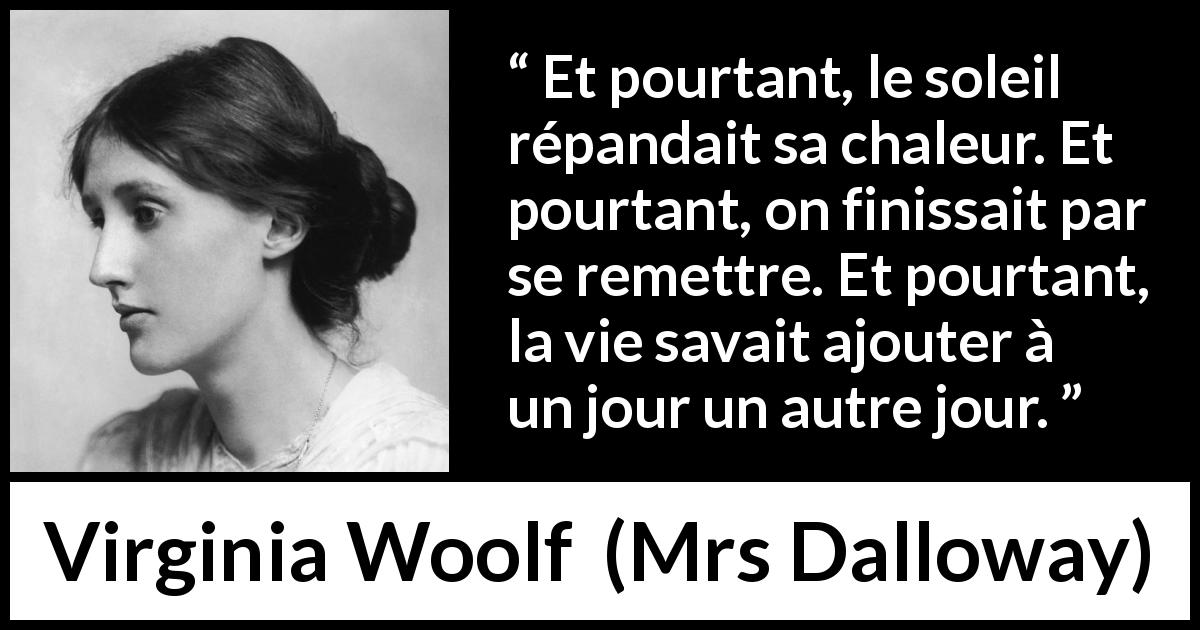 Citation de Virginia Woolf sur la vie tirée de Mrs Dalloway - Et pourtant, le soleil répandait sa chaleur. Et pourtant, on finissait par se remettre. Et pourtant, la vie savait ajouter à un jour un autre jour.