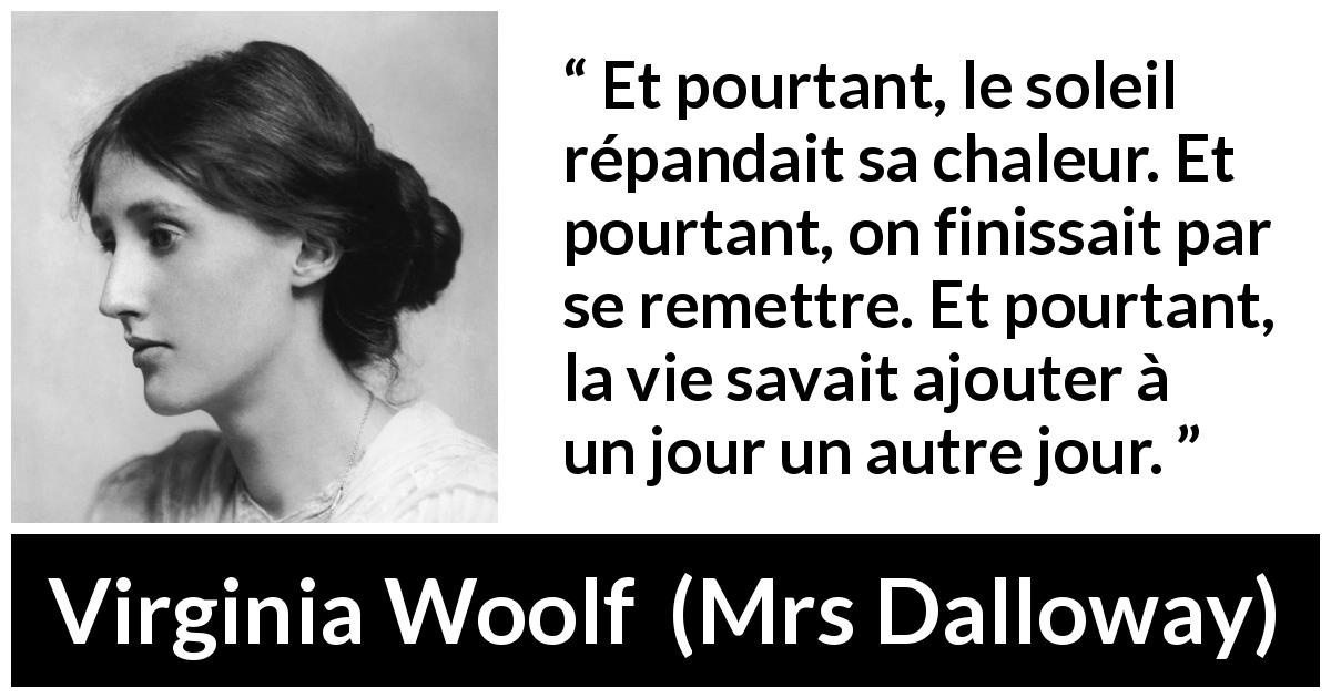 Citation de Virginia Woolf sur la vie tirée de Mrs Dalloway - Et pourtant, le soleil répandait sa chaleur. Et pourtant, on finissait par se remettre. Et pourtant, la vie savait ajouter à un jour un autre jour.