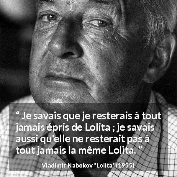 Citation de Vladimir Nabokov sur l'amour tirée de Lolita - Je savais que je resterais à tout jamais épris de Lolita ; je savais aussi qu'elle ne resterait pas à tout jamais la même Lolita.