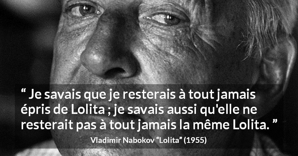 Citation de Vladimir Nabokov sur l'amour tirée de Lolita - Je savais que je resterais à tout jamais épris de Lolita ; je savais aussi qu'elle ne resterait pas à tout jamais la même Lolita.