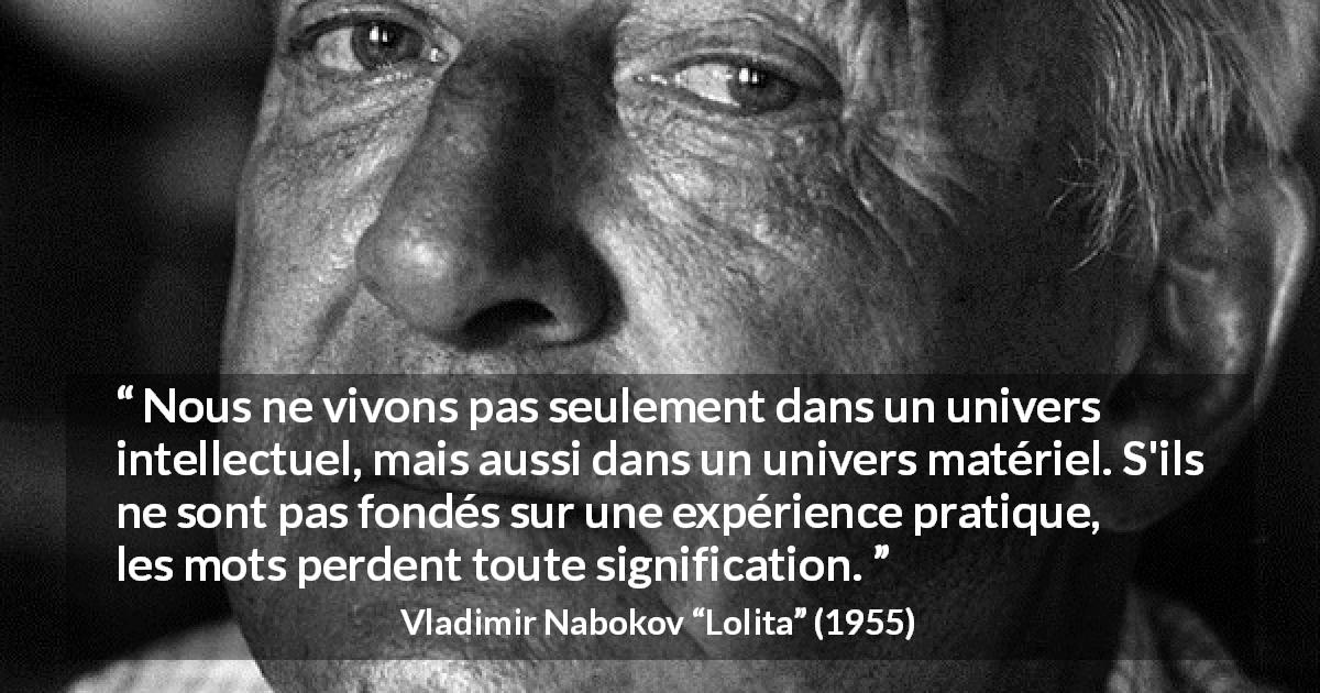 Citation de Vladimir Nabokov sur les mots tirée de Lolita - Nous ne vivons pas seulement dans un univers intellectuel, mais aussi dans un univers matériel. S'ils ne sont pas fondés sur une expérience pratique, les mots perdent toute signification.