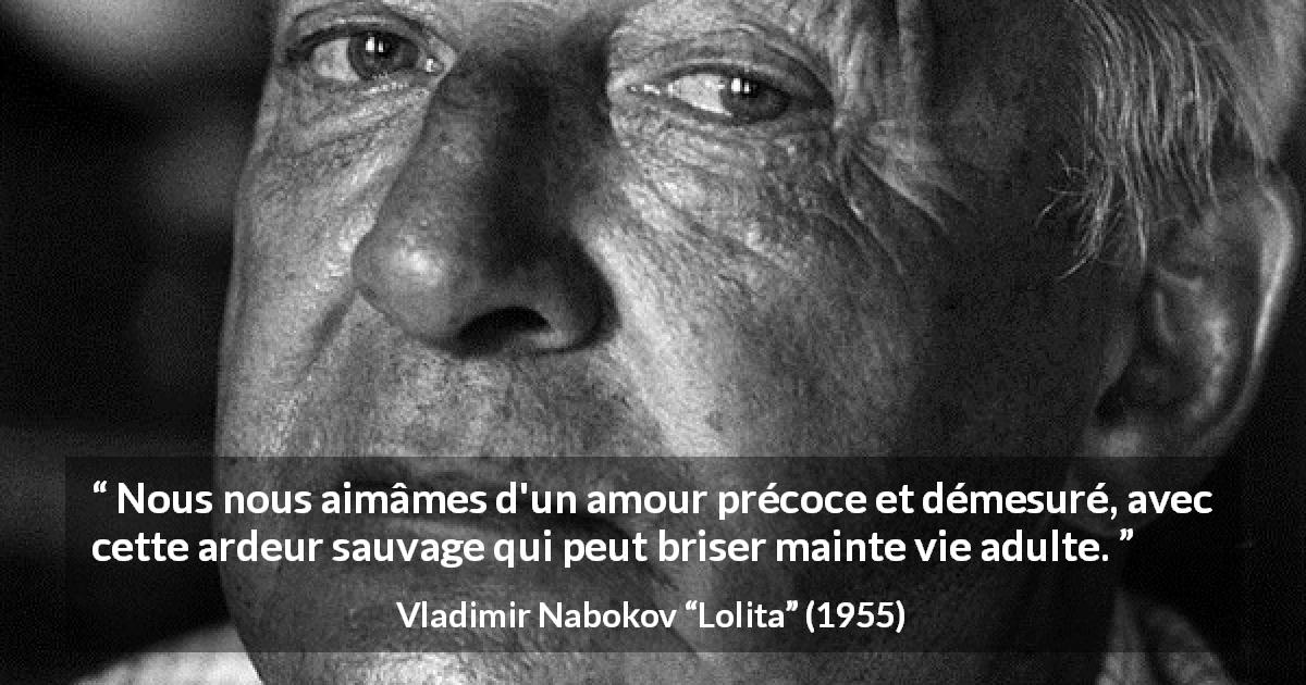 Citation de Vladimir Nabokov sur la passion tirée de Lolita - Nous nous aimâmes d'un amour précoce et démesuré, avec cette ardeur sauvage qui peut briser mainte vie adulte.