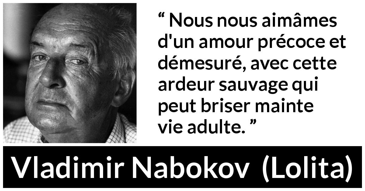 Citation de Vladimir Nabokov sur la passion tirée de Lolita - Nous nous aimâmes d'un amour précoce et démesuré, avec cette ardeur sauvage qui peut briser mainte vie adulte.