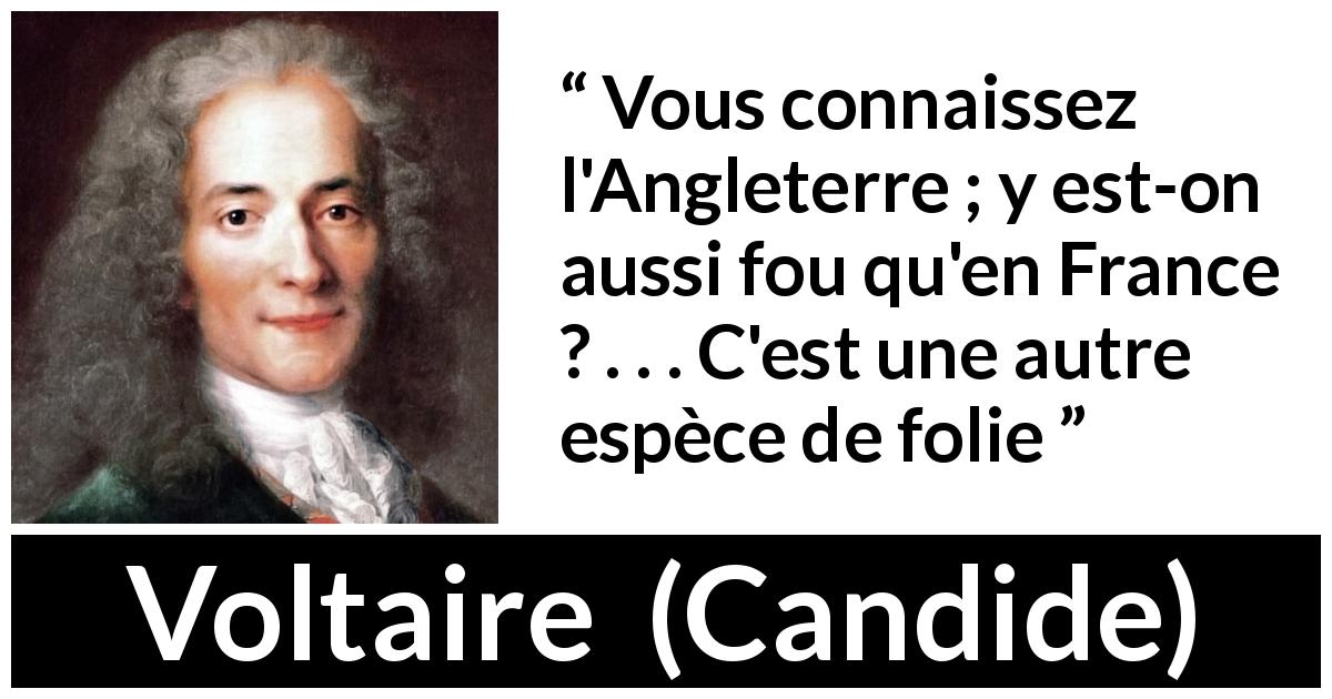 Citation de Voltaire sur la France tirée de Candide - Vous connaissez l'Angleterre ; y est-on aussi fou qu'en France ? . . . C'est une autre espèce de folie
