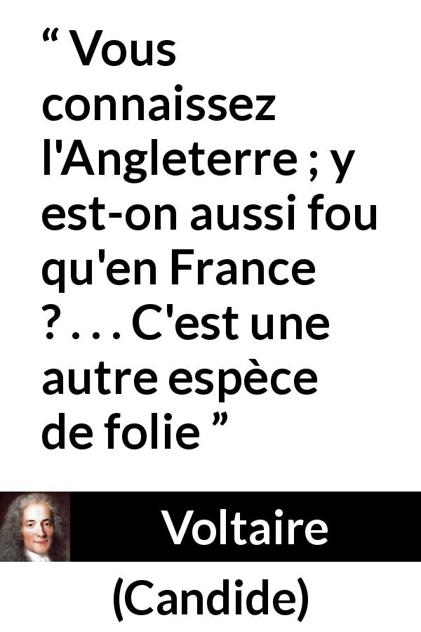 Citation de Voltaire sur la France tirée de Candide - Vous connaissez l'Angleterre ; y est-on aussi fou qu'en France ? . . . C'est une autre espèce de folie