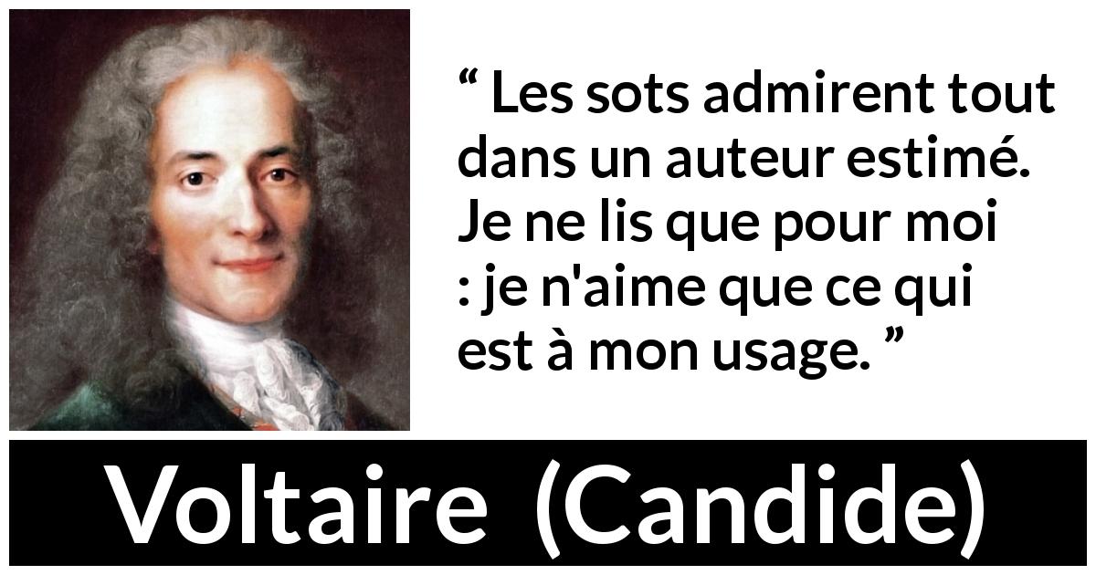 Citation de Voltaire sur l'admiration tirée de Candide - Les sots admirent tout dans un auteur estimé. Je ne lis que pour moi : je n'aime que ce qui est à mon usage.