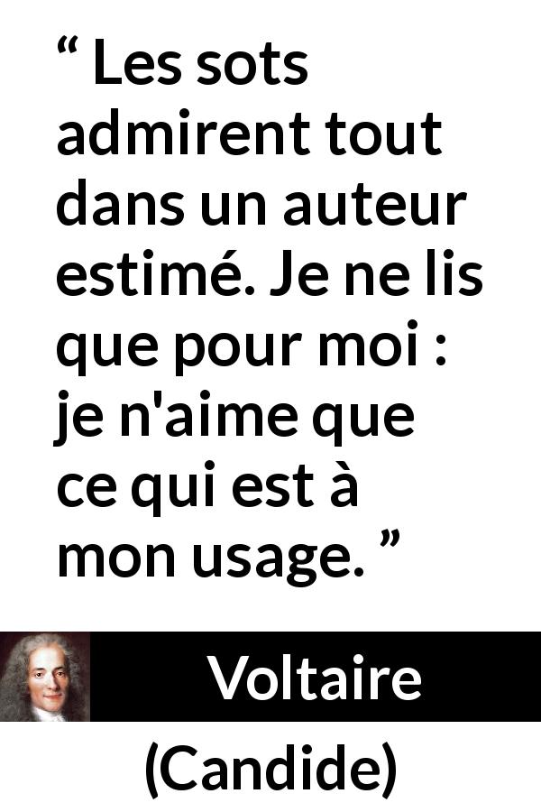Citation de Voltaire sur l'admiration tirée de Candide - Les sots admirent tout dans un auteur estimé. Je ne lis que pour moi : je n'aime que ce qui est à mon usage.