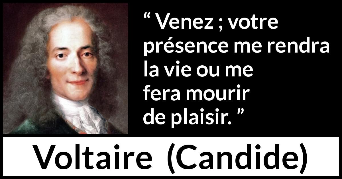 Citation de Voltaire sur le plaisir tirée de Candide - Venez ; votre présence me rendra la vie ou me fera mourir de plaisir.
