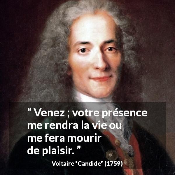 Citation de Voltaire sur le plaisir tirée de Candide - Venez ; votre présence me rendra la vie ou me fera mourir de plaisir.
