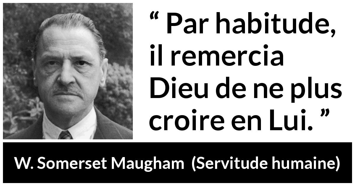 Citation de W. Somerset Maugham sur Dieu tirée de Servitude humaine - Par habitude, il remercia Dieu de ne plus croire en Lui.