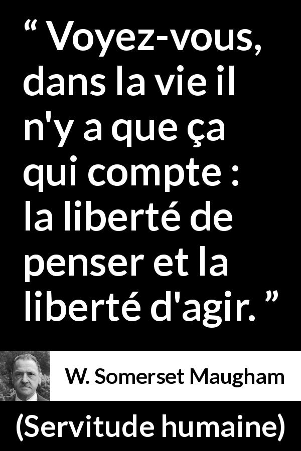 Citation de W. Somerset Maugham sur l'action tirée de Servitude humaine - Voyez-vous, dans la vie il n'y a que ça qui compte : la liberté de penser et la liberté d'agir.