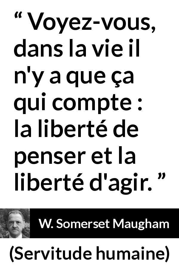 Citation de W. Somerset Maugham sur l'action tirée de Servitude humaine - Voyez-vous, dans la vie il n'y a que ça qui compte : la liberté de penser et la liberté d'agir.