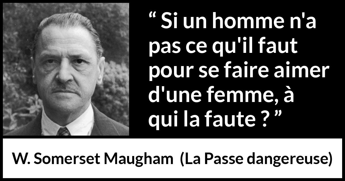 Citation de W. Somerset Maugham sur l'amour tirée de La Passe dangereuse - Si un homme n'a pas ce qu'il faut pour se faire aimer d'une femme, à qui la faute ?