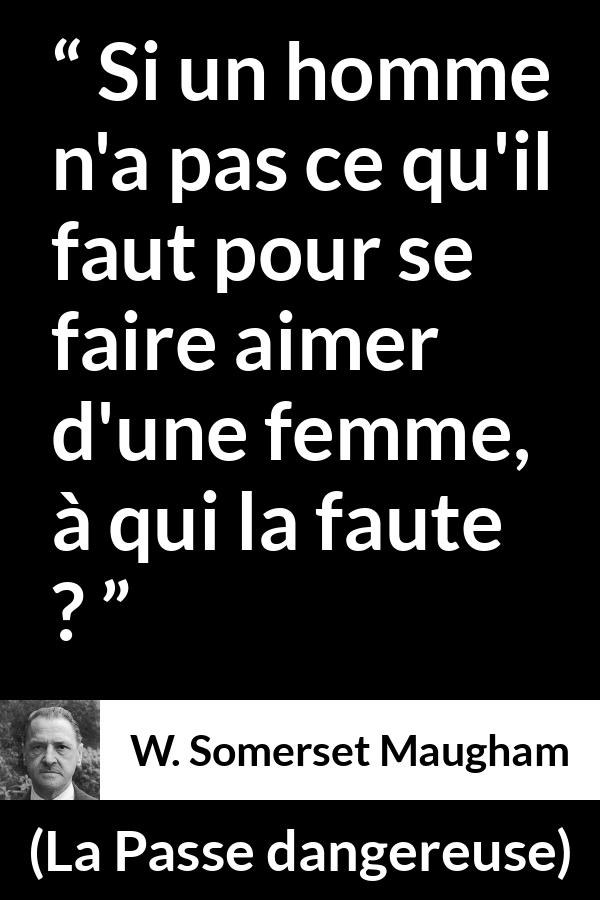 Citation de W. Somerset Maugham sur l'amour tirée de La Passe dangereuse - Si un homme n'a pas ce qu'il faut pour se faire aimer d'une femme, à qui la faute ?