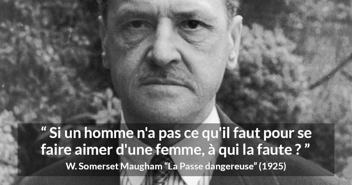 Citation de W. Somerset Maugham sur l'amour tirée de La Passe dangereuse - Si un homme n'a pas ce qu'il faut pour se faire aimer d'une femme, à qui la faute ?