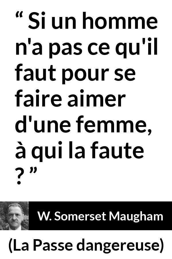 Citation de W. Somerset Maugham sur l'amour tirée de La Passe dangereuse - Si un homme n'a pas ce qu'il faut pour se faire aimer d'une femme, à qui la faute ?