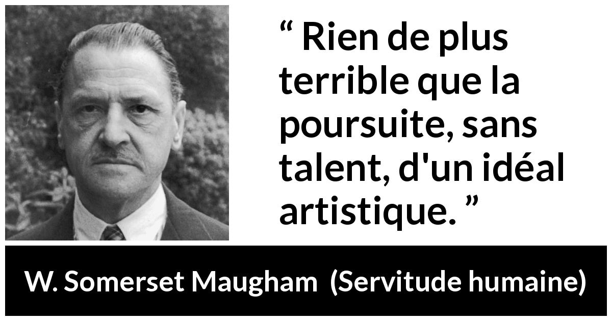 Citation de W. Somerset Maugham sur l'art tirée de Servitude humaine - Rien de plus terrible que la poursuite, sans talent, d'un idéal artistique.