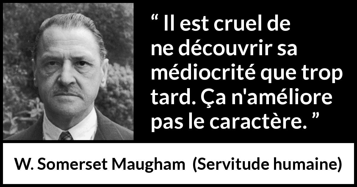 Citation de W. Somerset Maugham sur le caractère tirée de Servitude humaine - Il est cruel de ne découvrir sa médiocrité que trop tard. Ça n'améliore pas le caractère.