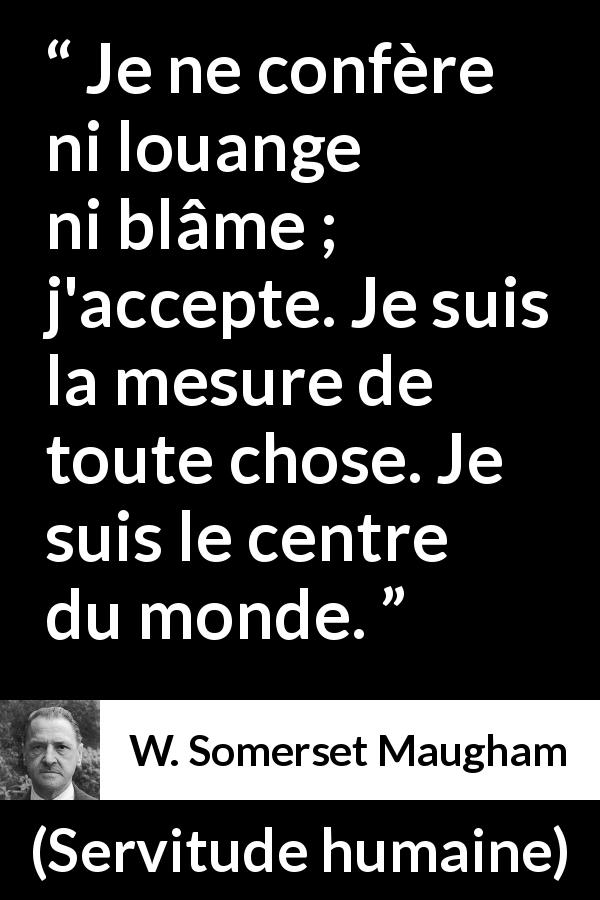 Citation de W. Somerset Maugham sur la condamnation tirée de Servitude humaine - Je ne confère ni louange ni blâme ; j'accepte. Je suis la mesure de toute chose. Je suis le centre du monde.