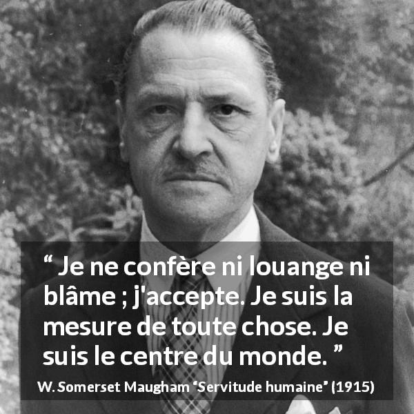 Citation de W. Somerset Maugham sur la condamnation tirée de Servitude humaine - Je ne confère ni louange ni blâme ; j'accepte. Je suis la mesure de toute chose. Je suis le centre du monde.