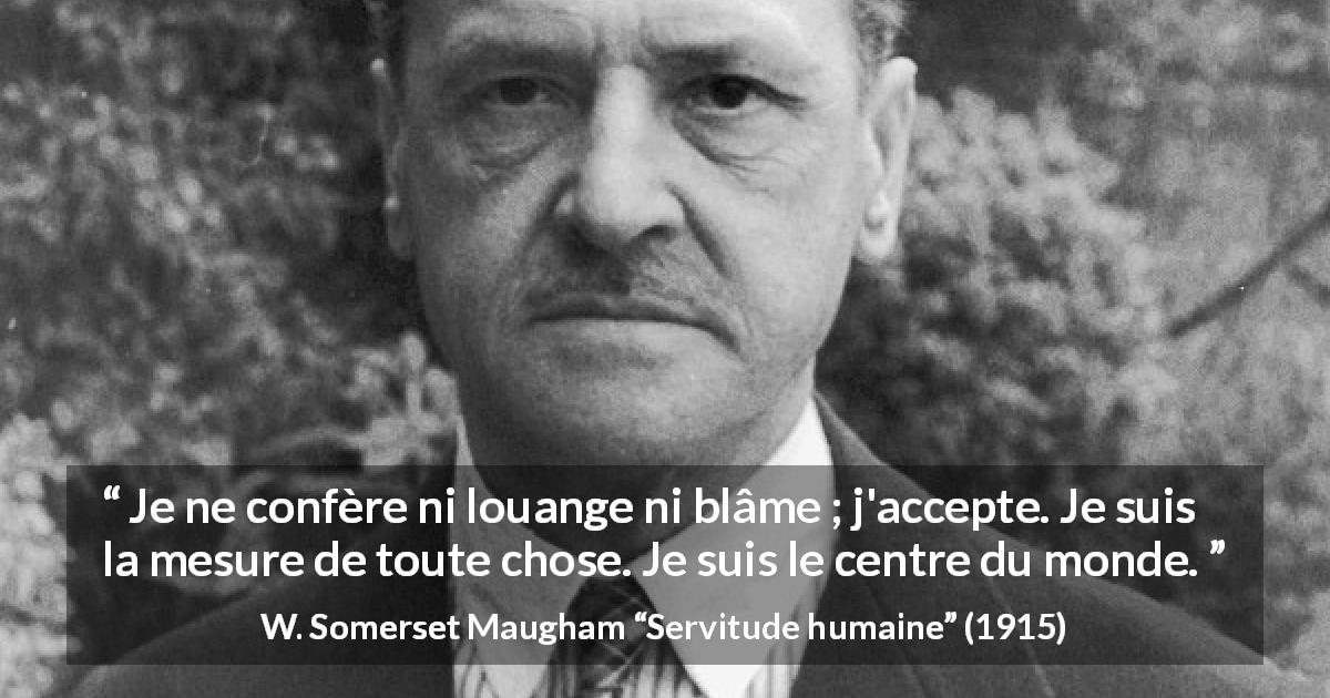 Citation de W. Somerset Maugham sur la condamnation tirée de Servitude humaine - Je ne confère ni louange ni blâme ; j'accepte. Je suis la mesure de toute chose. Je suis le centre du monde.