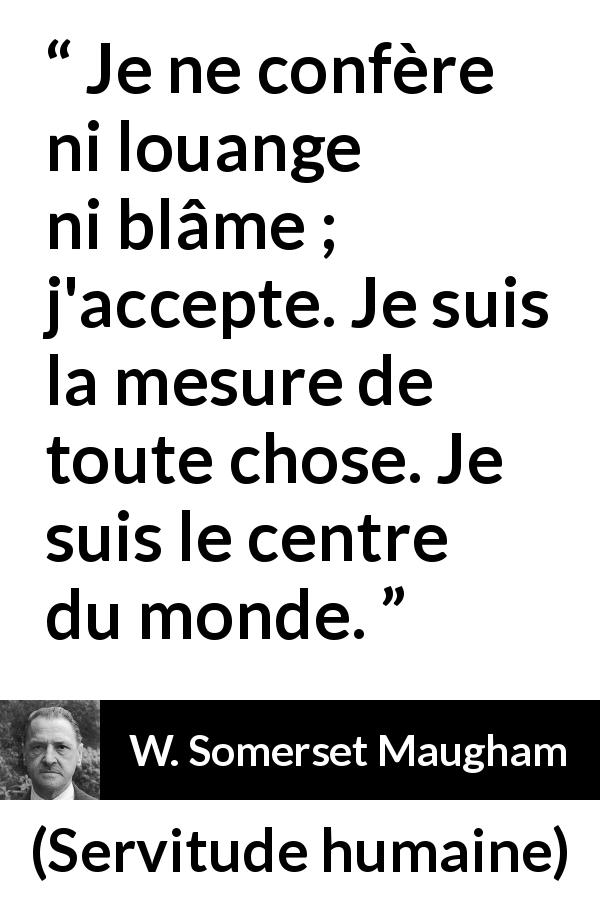 Citation de W. Somerset Maugham sur la condamnation tirée de Servitude humaine - Je ne confère ni louange ni blâme ; j'accepte. Je suis la mesure de toute chose. Je suis le centre du monde.