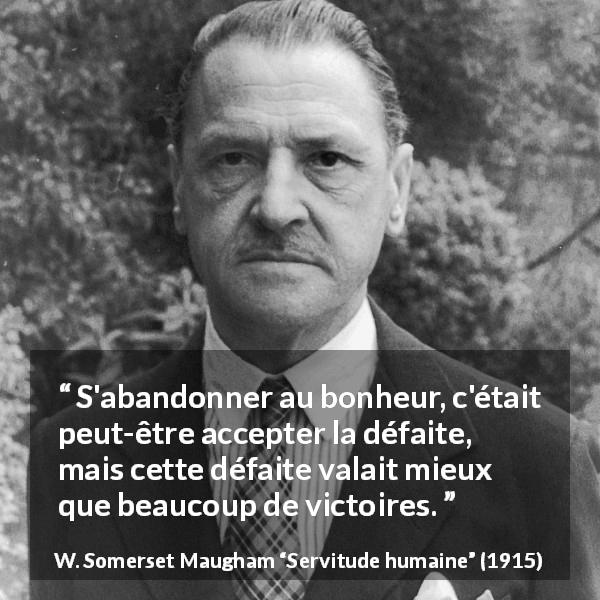 Citation de W. Somerset Maugham sur la défaite tirée de Servitude humaine - S'abandonner au bonheur, c'était peut-être accepter la défaite, mais cette défaite valait mieux que beaucoup de victoires.