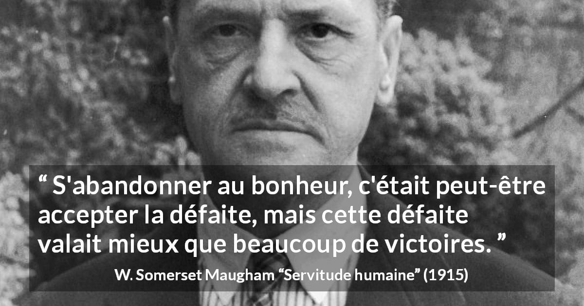 Citation de W. Somerset Maugham sur la défaite tirée de Servitude humaine - S'abandonner au bonheur, c'était peut-être accepter la défaite, mais cette défaite valait mieux que beaucoup de victoires.