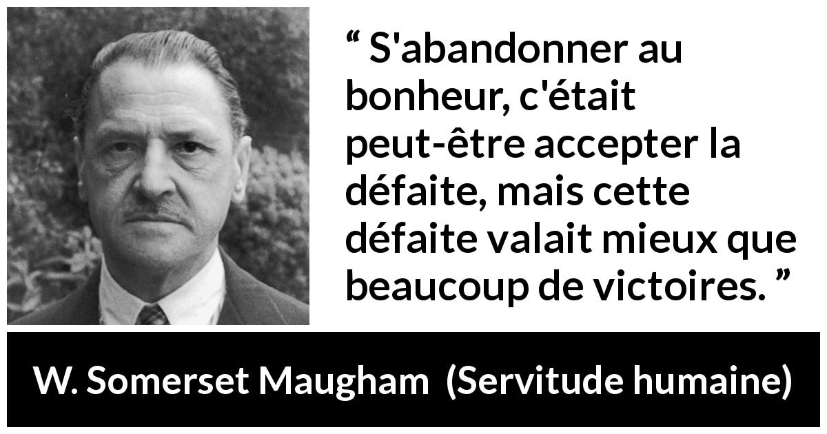 Citation de W. Somerset Maugham sur la défaite tirée de Servitude humaine - S'abandonner au bonheur, c'était peut-être accepter la défaite, mais cette défaite valait mieux que beaucoup de victoires.