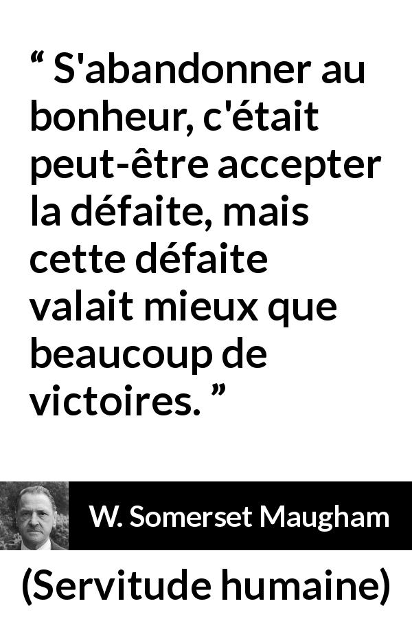 Citation de W. Somerset Maugham sur la défaite tirée de Servitude humaine - S'abandonner au bonheur, c'était peut-être accepter la défaite, mais cette défaite valait mieux que beaucoup de victoires.