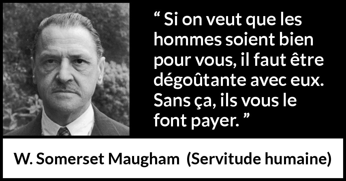 Citation de W. Somerset Maugham sur les femmes tirée de Servitude humaine - Si on veut que les hommes soient bien pour vous, il faut être dégoûtante avec eux. Sans ça, ils vous le font payer.