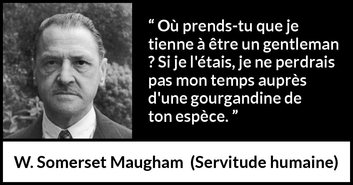 Citation de W. Somerset Maugham sur le gentleman tirée de Servitude humaine - Où prends-tu que je tienne à être un gentleman ? Si je l'étais, je ne perdrais pas mon temps auprès d'une gourgandine de ton espèce.