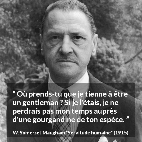 Citation de W. Somerset Maugham sur le gentleman tirée de Servitude humaine - Où prends-tu que je tienne à être un gentleman ? Si je l'étais, je ne perdrais pas mon temps auprès d'une gourgandine de ton espèce.