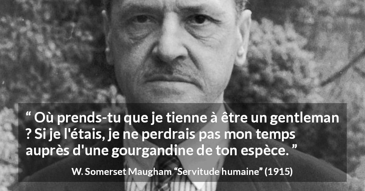 Citation de W. Somerset Maugham sur le gentleman tirée de Servitude humaine - Où prends-tu que je tienne à être un gentleman ? Si je l'étais, je ne perdrais pas mon temps auprès d'une gourgandine de ton espèce.