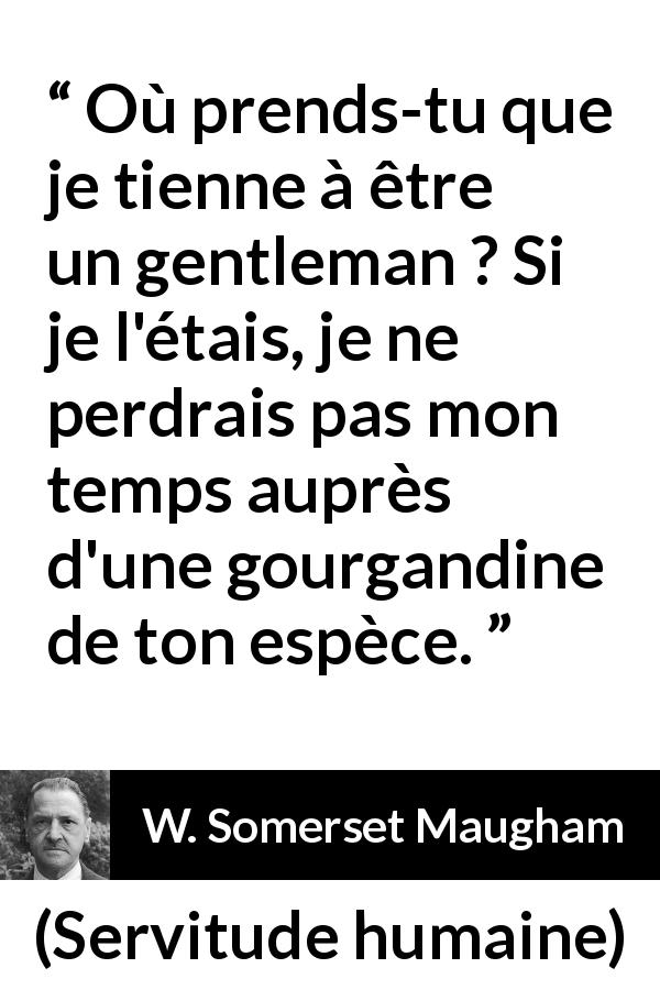 Citation de W. Somerset Maugham sur le gentleman tirée de Servitude humaine - Où prends-tu que je tienne à être un gentleman ? Si je l'étais, je ne perdrais pas mon temps auprès d'une gourgandine de ton espèce.