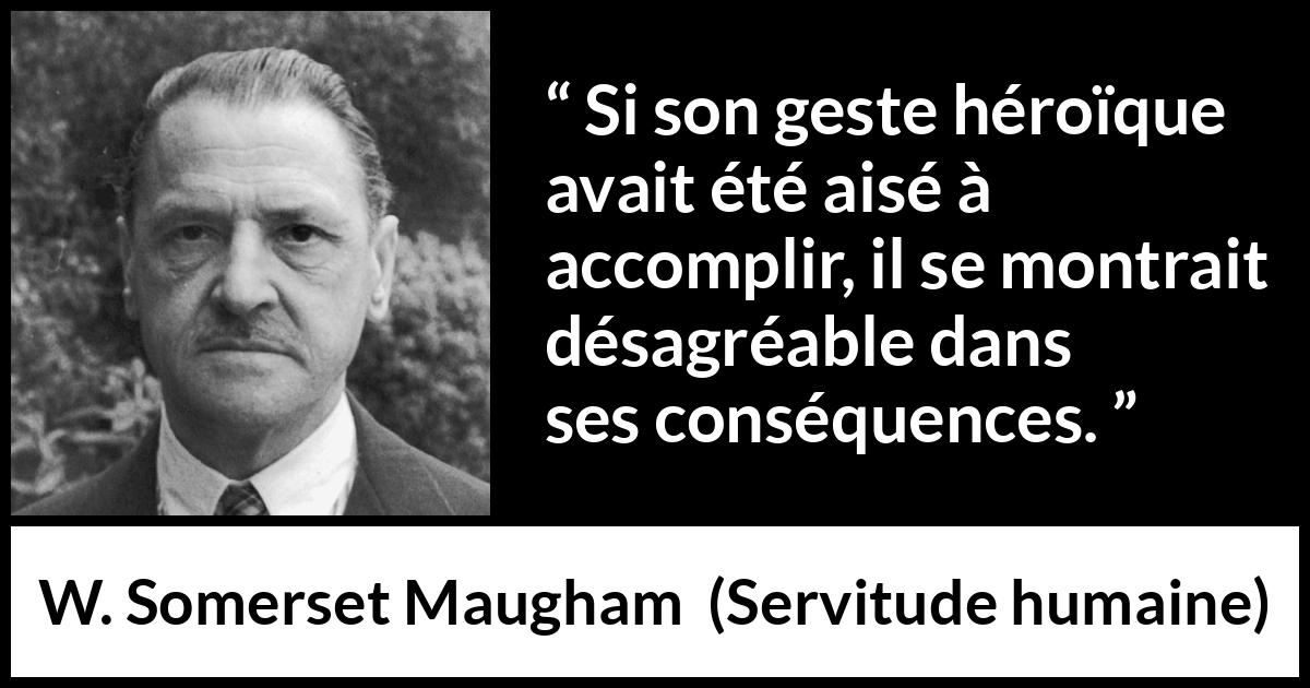 Citation de W. Somerset Maugham sur l'héroïsme tirée de Servitude humaine - Si son geste héroïque avait été aisé à accomplir, il se montrait désagréable dans ses conséquences.