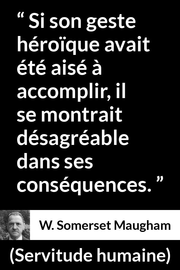 Citation de W. Somerset Maugham sur l'héroïsme tirée de Servitude humaine - Si son geste héroïque avait été aisé à accomplir, il se montrait désagréable dans ses conséquences.