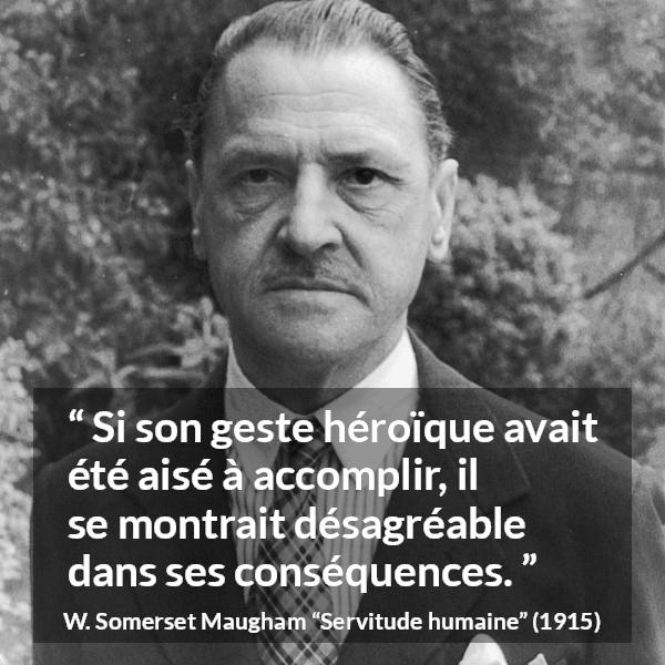 Citation de W. Somerset Maugham sur l'héroïsme tirée de Servitude humaine - Si son geste héroïque avait été aisé à accomplir, il se montrait désagréable dans ses conséquences.