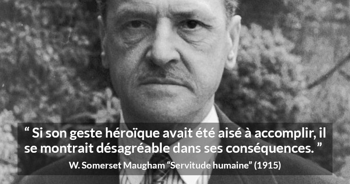Citation de W. Somerset Maugham sur l'héroïsme tirée de Servitude humaine - Si son geste héroïque avait été aisé à accomplir, il se montrait désagréable dans ses conséquences.