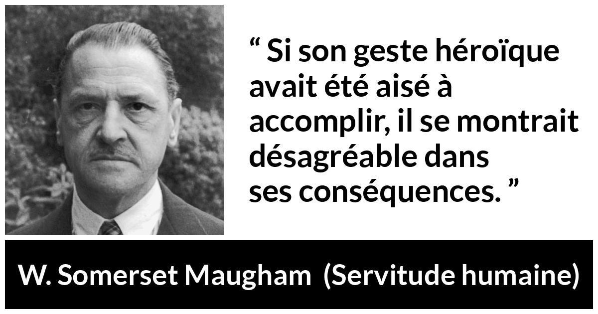 Citation de W. Somerset Maugham sur l'héroïsme tirée de Servitude humaine - Si son geste héroïque avait été aisé à accomplir, il se montrait désagréable dans ses conséquences.