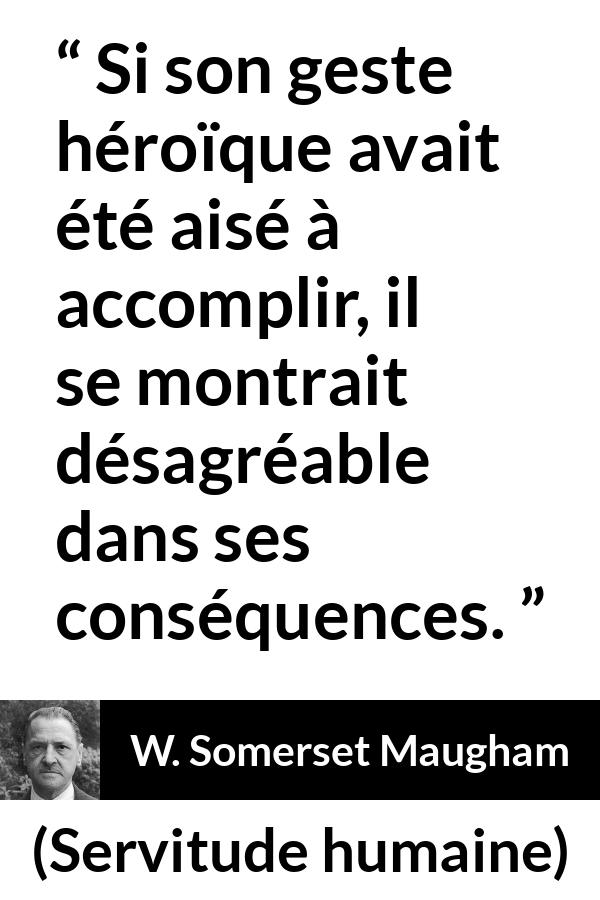Citation de W. Somerset Maugham sur l'héroïsme tirée de Servitude humaine - Si son geste héroïque avait été aisé à accomplir, il se montrait désagréable dans ses conséquences.