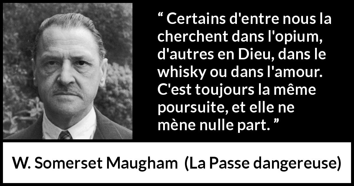 Citation de W. Somerset Maugham sur la recherche tirée de La Passe dangereuse - Certains d'entre nous la cherchent dans l'opium, d'autres en Dieu, dans le whisky ou dans l'amour. C'est toujours la même poursuite, et elle ne mène nulle part.