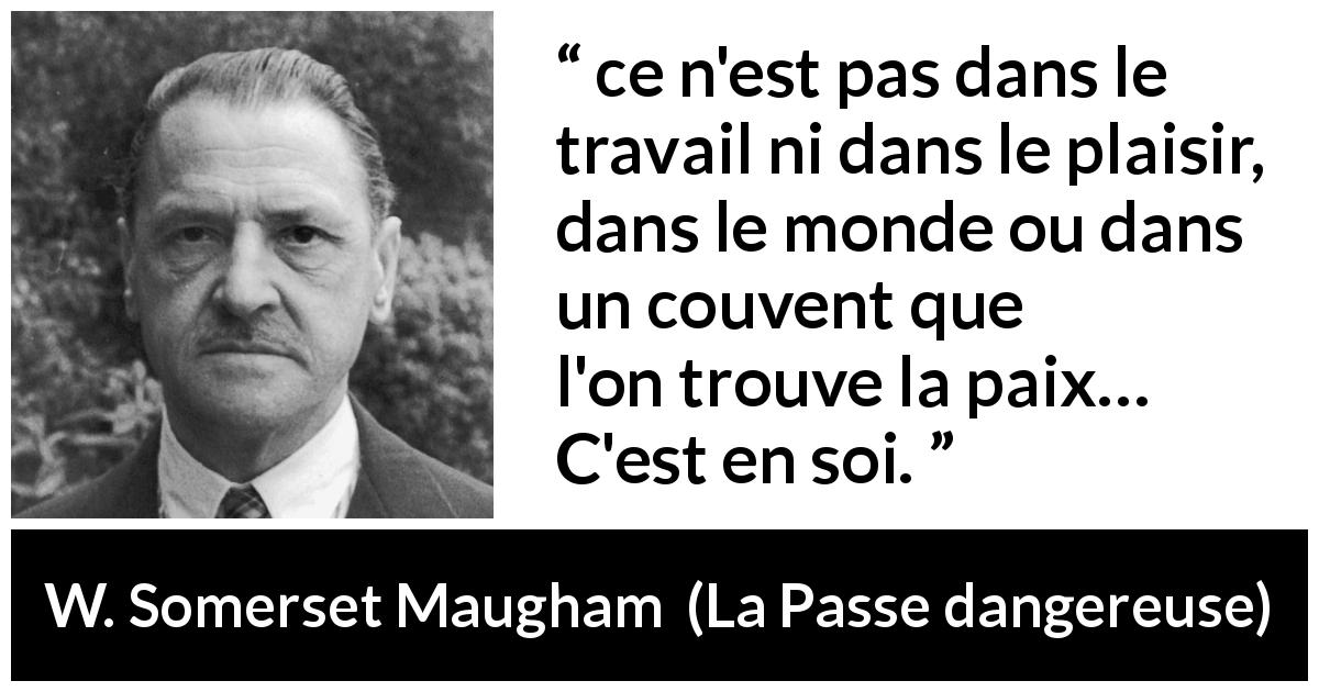 Citation de W. Somerset Maugham sur soi tirée de La Passe dangereuse - ce n'est pas dans le travail ni dans le plaisir, dans le monde ou dans un couvent que l'on trouve la paix… C'est en soi.