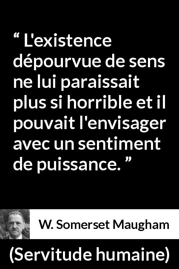 Citation de W. Somerset Maugham sur la vie tirée de Servitude humaine - L'existence dépourvue de sens ne lui paraissait plus si horrible et il pouvait l'envisager avec un sentiment de puissance.