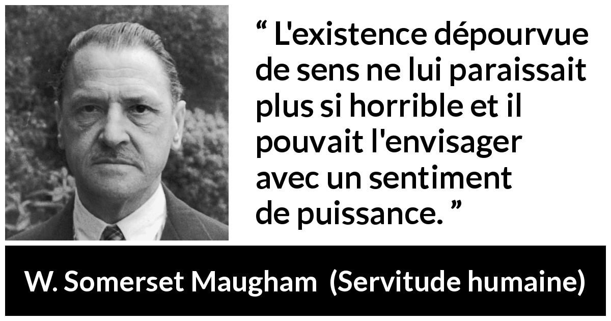 Citation de W. Somerset Maugham sur la vie tirée de Servitude humaine - L'existence dépourvue de sens ne lui paraissait plus si horrible et il pouvait l'envisager avec un sentiment de puissance.