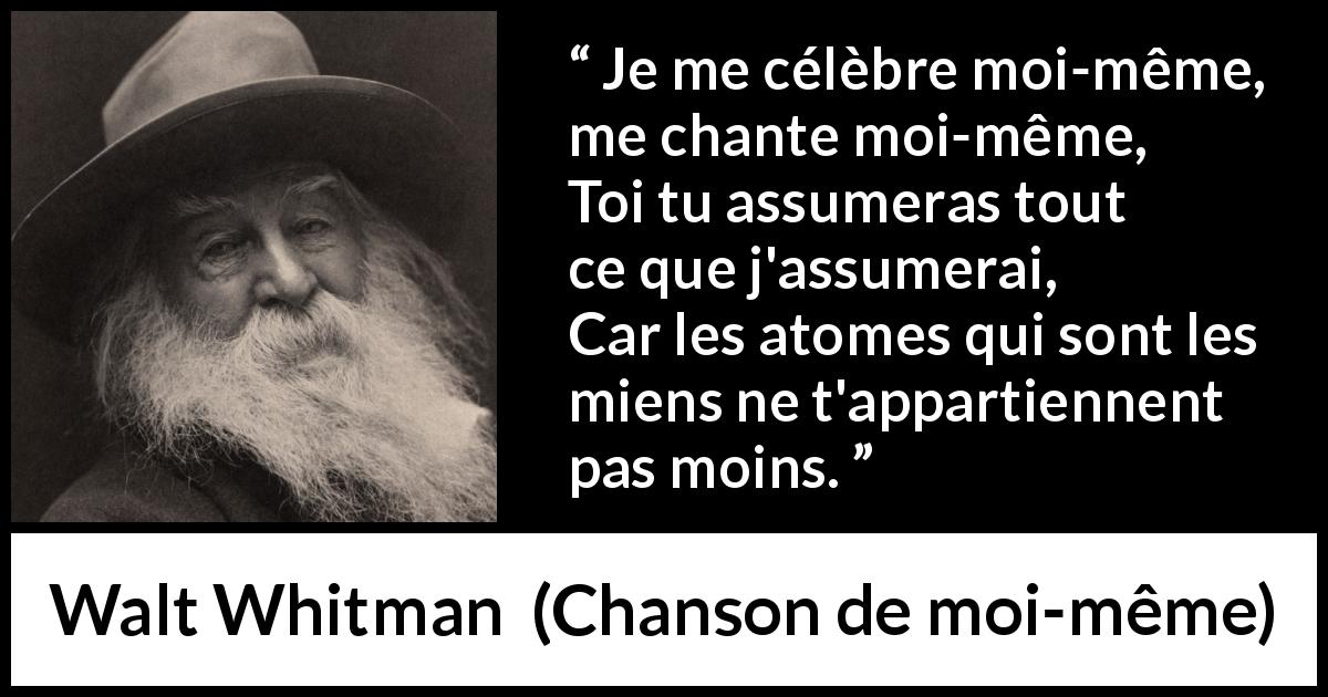 Citation de Walt Whitman sur soi tirée de Chanson de moi-même - Je me célèbre moi-même, me chante moi-même,
Toi tu assumeras tout ce que j'assumerai,
Car les atomes qui sont les miens ne t'appartiennent pas moins.