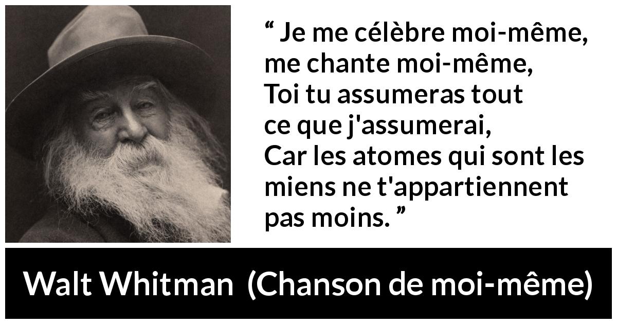 Citation de Walt Whitman sur soi tirée de Chanson de moi-même - Je me célèbre moi-même, me chante moi-même,
Toi tu assumeras tout ce que j'assumerai,
Car les atomes qui sont les miens ne t'appartiennent pas moins.