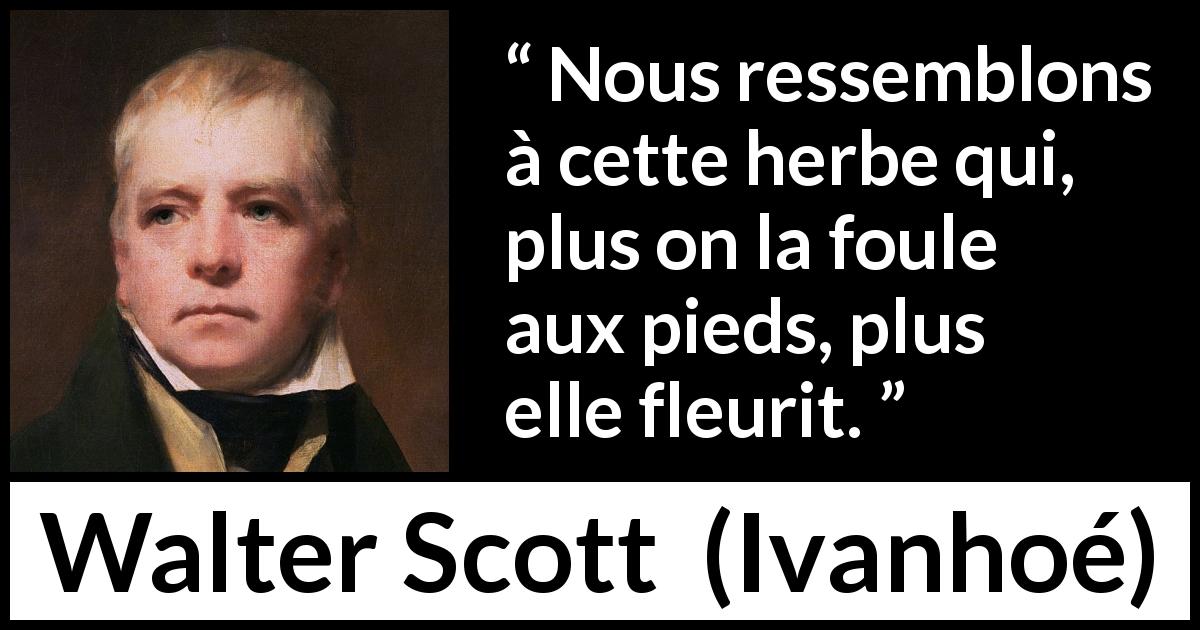 Citation de Walter Scott sur l'adversité tirée d'Ivanhoé - Nous ressemblons à cette herbe qui, plus on la foule aux pieds, plus elle fleurit.